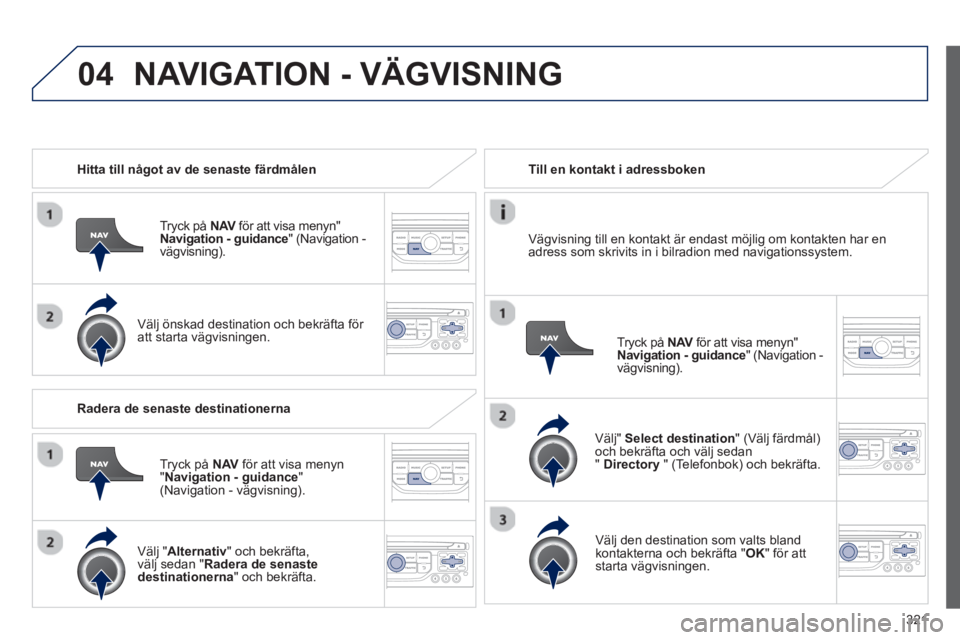 PEUGEOT 5008 2014 Bruksanvisningar (in Swedish) 321
04
Hitta till något av de senaste färdmålen
Tryck på NAV
för att visa menyn"
Navigation - guidance
" (Navigation -
vägvisning) .
Välj önskad destination och bekr PEUGEOT 5008 2014 Bruksanvisningar (in Swedish) 321
04
Hitta till något av de senaste färdmålen
Tryck på NAV
för att visa menyn"
Navigation - guidance
" (Navigation -
vägvisning) .
Välj önskad destination och bekr