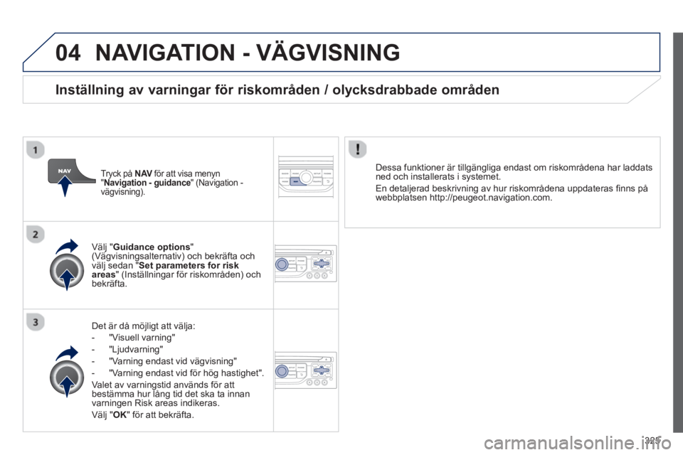 PEUGEOT 5008 2014 Bruksanvisningar (in Swedish) 325
04 NAVIGATION - VÄGVISNING
Det är då möjligt att välja:
- "Visuell varning"
- "Ljudvarning"
- "Varning endast vid vägvisning"
- "Varning endast vid för hö PEUGEOT 5008 2014 Bruksanvisningar (in Swedish) 325
04 NAVIGATION - VÄGVISNING
Det är då möjligt att välja:
- "Visuell varning"
- "Ljudvarning"
- "Varning endast vid vägvisning"
- "Varning endast vid för hö