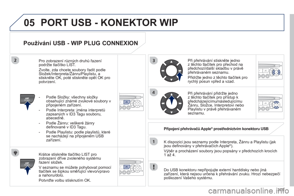 PEUGEOT 5008 2014 Návod na použití (in Czech) 375
05
Používání USB - WIP PLUG CONNEXION
Krátce stiskněte tlačítko LIST pro
zobrazení dříve zvoleného systému
řazení složek.
V seznamu se můžete pohybovat pomocí
tla PEUGEOT 5008 2014 Návod na použití (in Czech) 375
05
Používání USB - WIP PLUG CONNEXION
Krátce stiskněte tlačítko LIST pro
zobrazení dříve zvoleného systému
řazení složek.
V seznamu se můžete pohybovat pomocí
tla