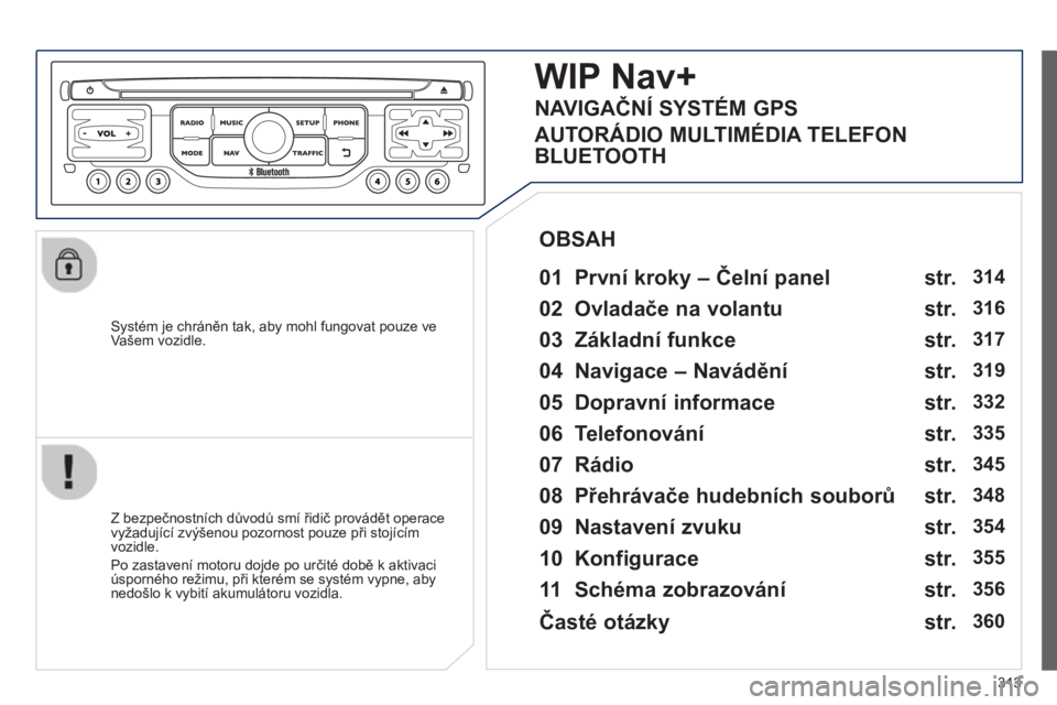 PEUGEOT 5008 2014 Návod na použití (in Czech) 313
Systém je chráněn tak, aby mohl fungovat pouze ve
Vašem vozidle.
WIP Nav+
01 První kroky – Čelní panel
Z bezpečnostních důvodů smí řidič provádět PEUGEOT 5008 2014 Návod na použití (in Czech) 313
Systém je chráněn tak, aby mohl fungovat pouze ve
Vašem vozidle.
WIP Nav+
01 První kroky – Čelní panel
Z bezpečnostních důvodů smí řidič provádět