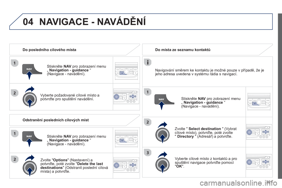 PEUGEOT 5008 2014  Návod na použití (in Czech) 321
04
   
 
Do posledního cílového místa  
   
Stiskněte  NAV 
 pro zobrazení menu 
„  Navigation - guidance 
 “ 
(Navigace - navádění).  
   
Vyberte požadované cílové místo a 
pot