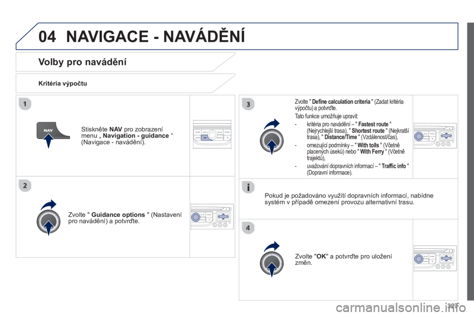 PEUGEOT 5008 2014  Návod na použití (in Czech) 327
04
   
 
 
 
 
 
Volby pro navádění 
 
 
Kritéria výpočtu  
   
Zvolte "  Guidance options 
 " (Nastavení 
pro navádění) a potvrďte.  
   
Zvolte " OK 
" a potvrďte pro uložení 
změ