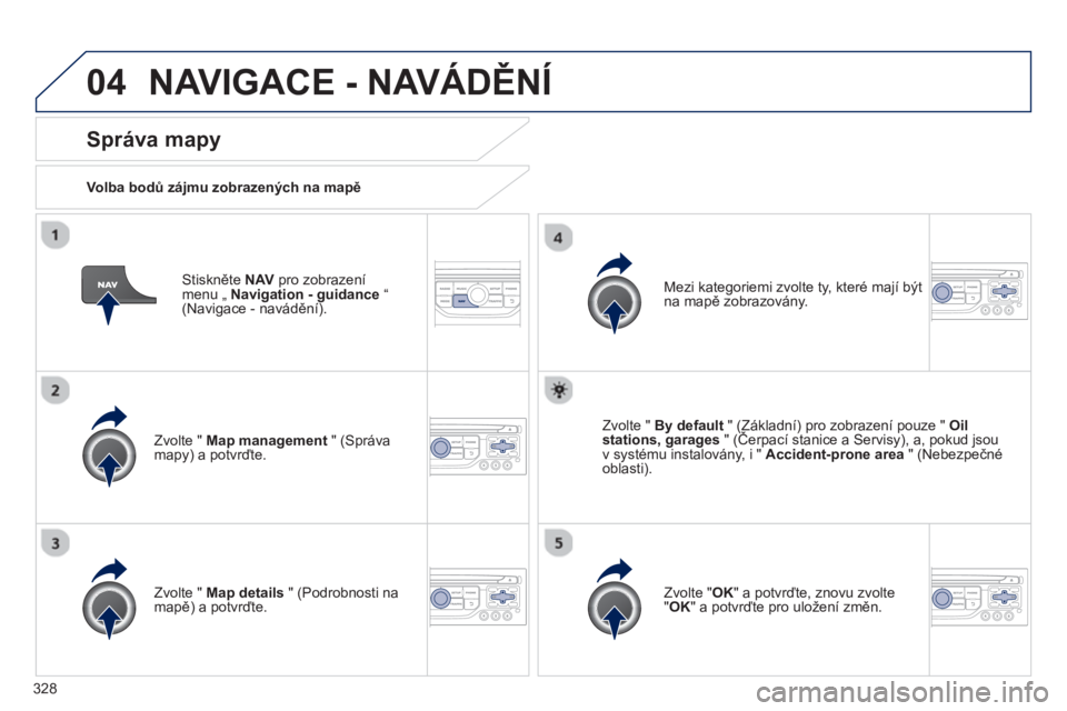 PEUGEOT 5008 2014  Návod na použití (in Czech) 328
04
   
Stiskněte  NAV 
 pro zobrazení 
menu „  Navigation - guidance 
 “ 
(Navigace - navádění).  
 
 
Správa mapy 
 
 
Volba bodů zájmu zobrazených na mapě 
 
   
Zvolte "  Map mana