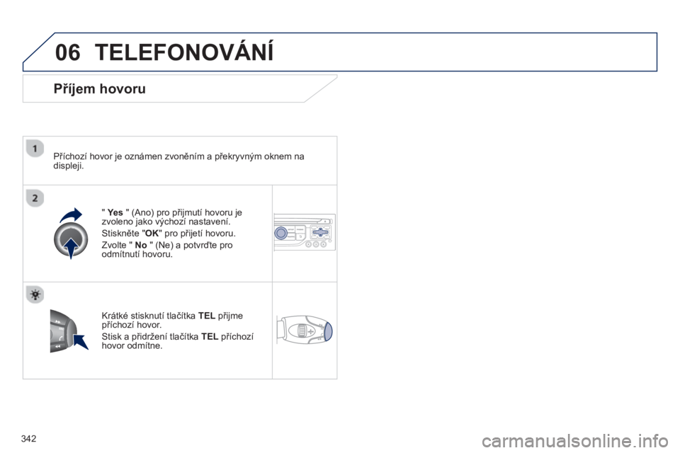 PEUGEOT 5008 2014 Návod na použití (in Czech) 342
06 TELEFONOVÁNÍ
Příjem hovoru
Příchozí hovor je oznámen zvoněním a překryvným oknem na
displeji.
" Ye s
" (Ano) pro přijmutí hovoru je
zvoleno jako výchozí na PEUGEOT 5008 2014 Návod na použití (in Czech) 342
06 TELEFONOVÁNÍ
Příjem hovoru
Příchozí hovor je oznámen zvoněním a překryvným oknem na
displeji.
" Ye s
" (Ano) pro přijmutí hovoru je
zvoleno jako výchozí na