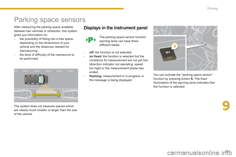 PEUGEOT 5008 2013.5  Owners Manual 9
Driving201
      
Parking space sensors 
  After measuring the parking space available between two vehicles or obstacles, this system gives you information on:    -   the possibility of fitting into