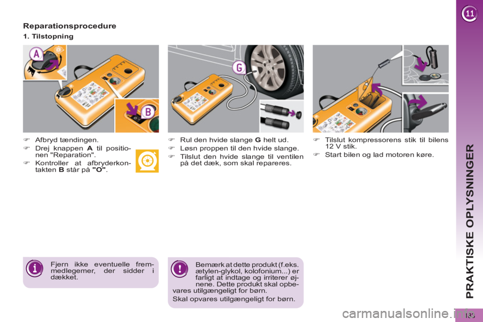 PEUGEOT 5008 2013  Brugsanvisning (in Danish) PRAKTISKE OPLYSNINGER
183
   
Reparationsprocedure 
 
 
 
 
�) 
 Afbryd tændingen.  
   
 
 
�) 
  Rul den hvide slange  G 
 helt ud. 
   
�) 
  Løsn proppen til den hvide slange. 
   
�) 
  Tilslut