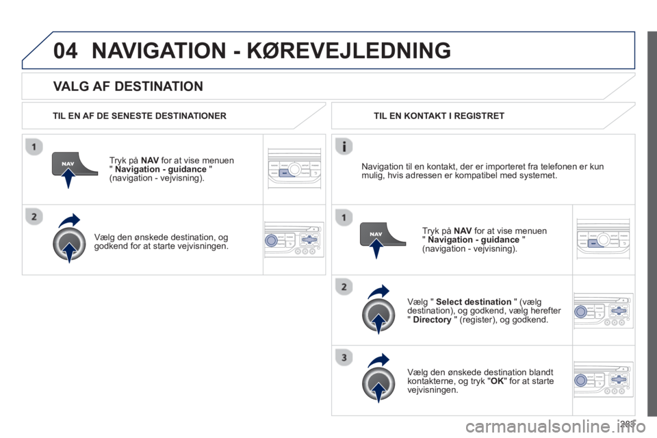 PEUGEOT 5008 2013 Brugsanvisning (in Danish) 283
04
VALG AF DESTINATION
NAVIGATION - KØREVEJLEDNING
TIL EN AF DE SENESTE DESTINATIONER
Tr
yk på NAVfor at vise menuen
" Navigation - guidance"(navigation - vejvisning).
Væl
g den ø PEUGEOT 5008 2013 Brugsanvisning (in Danish) 283
04
VALG AF DESTINATION
NAVIGATION - KØREVEJLEDNING
TIL EN AF DE SENESTE DESTINATIONER
Tr
yk på NAVfor at vise menuen
" Navigation - guidance"(navigation - vejvisning).
Væl
g den ø