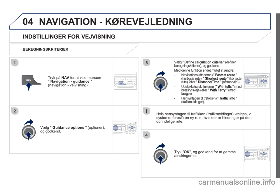 PEUGEOT 5008 2013  Brugsanvisning (in Danish) 289
04NAVIGATION - KØREVEJLEDNING 
   
 
 
 
 
INDSTILLINGER FOR VEJVISNING
 
 
BEREGNINGSKRITERIER  
Vælg " 
Guidance options" (optioner),
og godkend.  
Tr
yk "OK", og godkend for at gemme 
ændrin