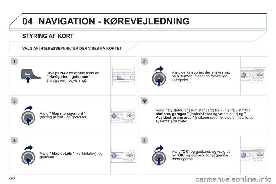 PEUGEOT 5008 2013  Brugsanvisning (in Danish) 290
04NAVIGATION - KØREVEJLEDNING 
Tryk på NAVfor at vise menuen
"Navigation - guidance"(navigation - vejvisning).
 
 
STYRING AF KORT 
 
 VALG AF INTERESSEPUNKTER DER VISES PÅ KORTET  
Vælg " Map