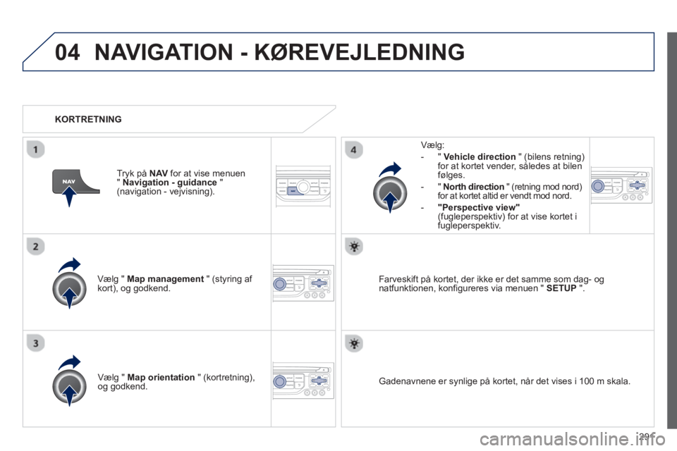 PEUGEOT 5008 2013  Brugsanvisning (in Danish) 291
04NAVIGATION - KØREVEJLEDNING 
Vælg " Map management   " (styring af kort), og godkend.     
Væl
g:
-
"Vehicle direction" (bilens retning)for at kortet vender, således at bilenfølges.
   
-  