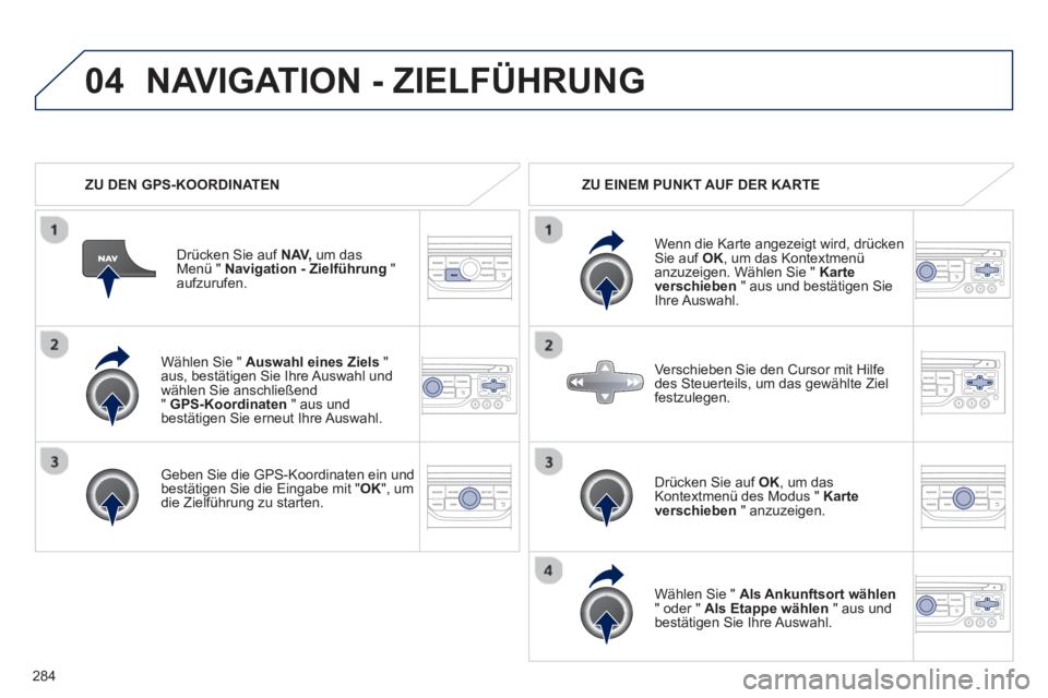 PEUGEOT 5008 2013 Betriebsanleitungen (in German) 284
04
Wählen Sie " Auswahl eines Ziels"
aus, bestätigen Sie Ihre Auswahl und
wählen Sie anschließend " GPS-Koordinaten
" aus und
bestätigen Sie erneut Ihre Auswahl.
Geben Sie die GPS PEUGEOT 5008 2013 Betriebsanleitungen (in German) 284
04
Wählen Sie " Auswahl eines Ziels"
aus, bestätigen Sie Ihre Auswahl und
wählen Sie anschließend " GPS-Koordinaten
" aus und
bestätigen Sie erneut Ihre Auswahl.
Geben Sie die GPS