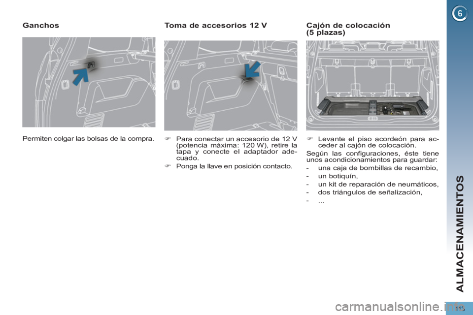 PEUGEOT 5008 2013  Manual del propietario (in Spanish) ALMACENAMIENTOS
113
  Permiten colgar las bolsas de la compra.  
 
 
Ganchos 
 
 
 
�) 
  Para conectar un accesorio de 12 V 
(potencia máxima: 120 W), retire la 
tapa y conecte el adaptador ade-
cua
