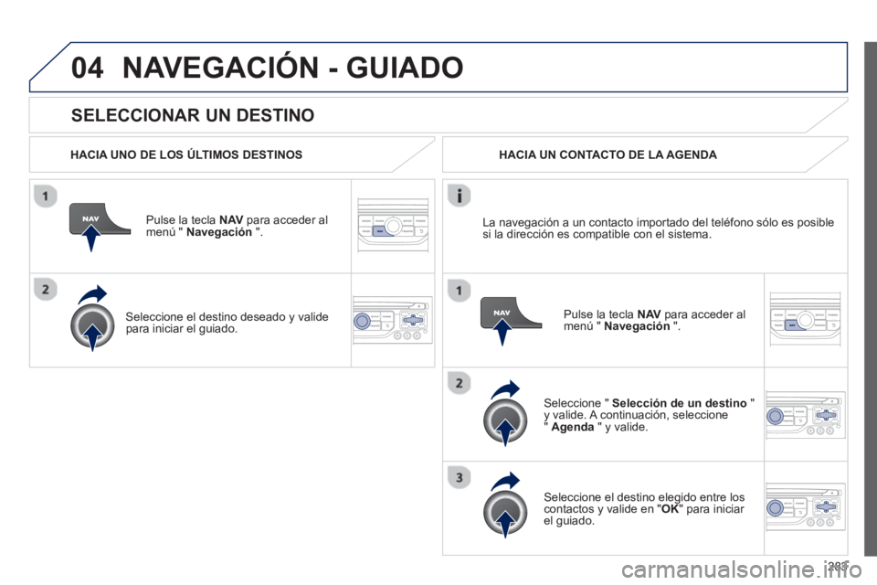 PEUGEOT 5008 2013 Manual del propietario (in Spanish) 283
04
SELECCIONAR UN DESTINO
NAVEGACIÓN - GUIADO
HACIA UNO DE LOS ÚLTIMOS DESTINOS
Pulse la tecla NAV
para acceder almenú " Navegación
".
Seleccione el destino deseado
y vali PEUGEOT 5008 2013 Manual del propietario (in Spanish) 283
04
SELECCIONAR UN DESTINO
NAVEGACIÓN - GUIADO
HACIA UNO DE LOS ÚLTIMOS DESTINOS
Pulse la tecla NAV
para acceder almenú " Navegación
".
Seleccione el destino deseado
y vali