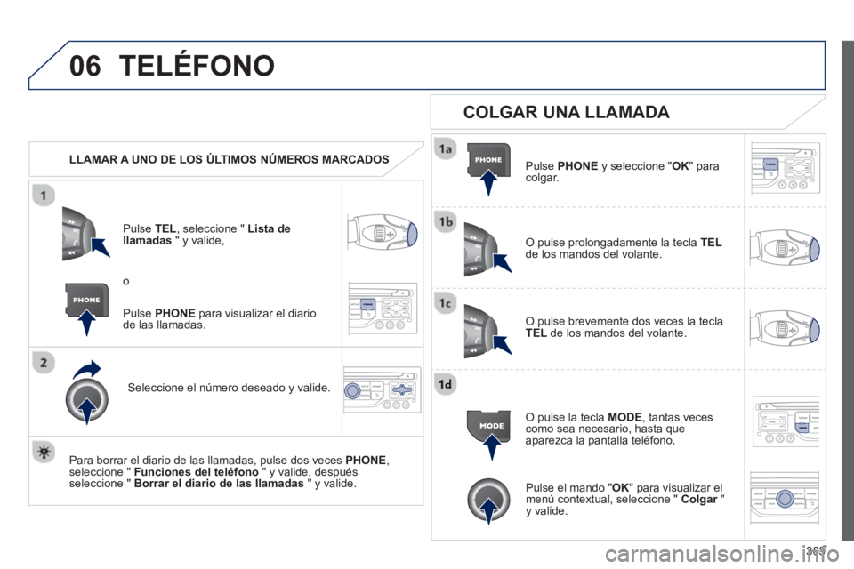 PEUGEOT 5008 2013 Manual del propietario (in Spanish) 303
06TELÉFONO
LLAMAR A UNO DE LOS ÚLTIMOS NÚMEROS MARCADOS
P
ulse TEL , seleccione " Lista dellamadas
" y valide,
Seleccione el número deseado y valide.
Para borrar el diario de l PEUGEOT 5008 2013 Manual del propietario (in Spanish) 303
06TELÉFONO
LLAMAR A UNO DE LOS ÚLTIMOS NÚMEROS MARCADOS
P
ulse TEL , seleccione " Lista dellamadas
" y valide,
Seleccione el número deseado y valide.
Para borrar el diario de l