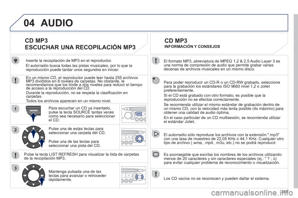 PEUGEOT 5008 2013 Manual del propietario (in Spanish) 335
04
El formato MP3, abreviatura de MPEG 1,2 & 2.5 Audio Layer 3 es una norma de compresión de audio que permite grabar varias decenas de archivos musicales en un mismo disco.
Para poder reprod PEUGEOT 5008 2013 Manual del propietario (in Spanish) 335
04
El formato MP3, abreviatura de MPEG 1,2 & 2.5 Audio Layer 3 es una norma de compresión de audio que permite grabar varias decenas de archivos musicales en un mismo disco.
Para poder reprod