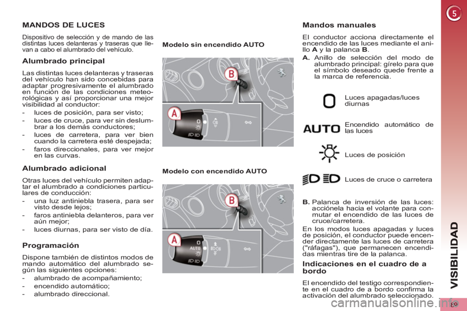 PEUGEOT 5008 2013  Manual del propietario (in Spanish) 89
MANDOS DE LUCES 
  Dispositivo de selección y de mando de las 
distintas luces delanteras y traseras que lle-
van a cabo el alumbrado del vehículo. 
Alumbrado principal 
  Las distintas luces del