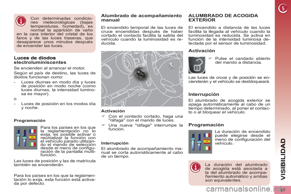 PEUGEOT 5008 2013  Manual del propietario (in Spanish) VIS
91
   
 
 
 
 Alumbrado de acompañamientomanual
 
El encendido temporal de las luces de 
cruce encendidas después de haber 
cortado el contacto facilita la salida del 
vehículo cuando la lumino