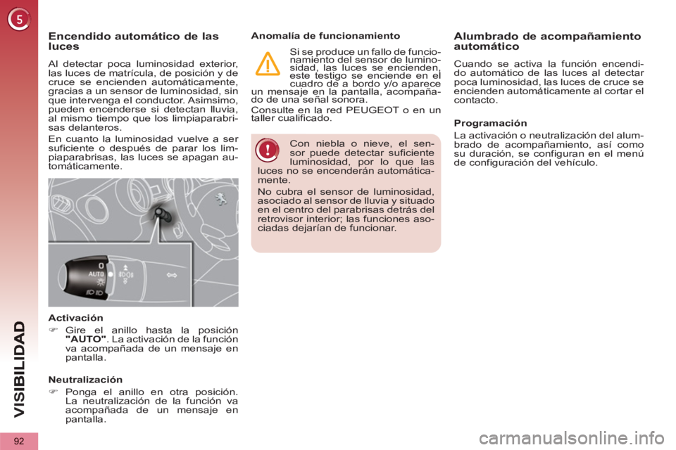 PEUGEOT 5008 2013  Manual del propietario (in Spanish) VIS
92
  Con niebla o nieve, el sen-
sor puede detectar suficiente 
luminosidad, por lo que las 
luces no se encenderán automática-
mente. 
  No cubra el sensor de luminosidad, 
asociado al sensor d