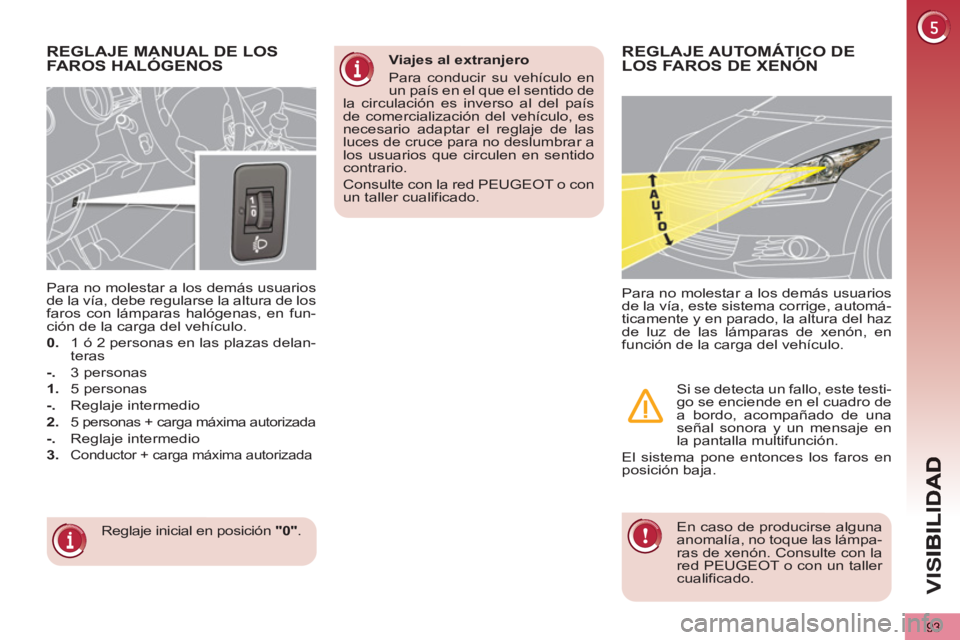 PEUGEOT 5008 2013  Manual del propietario (in Spanish) VIS
93
REGLAJE MANUAL DE LOS 
FAROS HALÓGENOS 
  Reglaje inicial en posición  "0" 
.      
Para no molestar a los demás usuarios 
de la vía, debe regularse la altura de los 
faros con lámparas ha