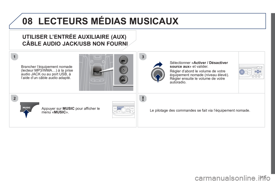 PEUGEOT 5008 2013 Manuel du propriétaire (in French) 315
08LECTEURS MÉDIAS MUSICAUX
UTILISER L’ENTRÉE AUXILIAIRE (AUX)
CÂBLE AUDIO JACK/USB NON FOURNI
Brancher l’équipement nomade (lecteur MP3/WMA…) à la prise
audio JACK ou au port U PEUGEOT 5008 2013 Manuel du propriétaire (in French) 315
08LECTEURS MÉDIAS MUSICAUX
UTILISER L’ENTRÉE AUXILIAIRE (AUX)
CÂBLE AUDIO JACK/USB NON FOURNI
Brancher l’équipement nomade (lecteur MP3/WMA…) à la prise
audio JACK ou au port U