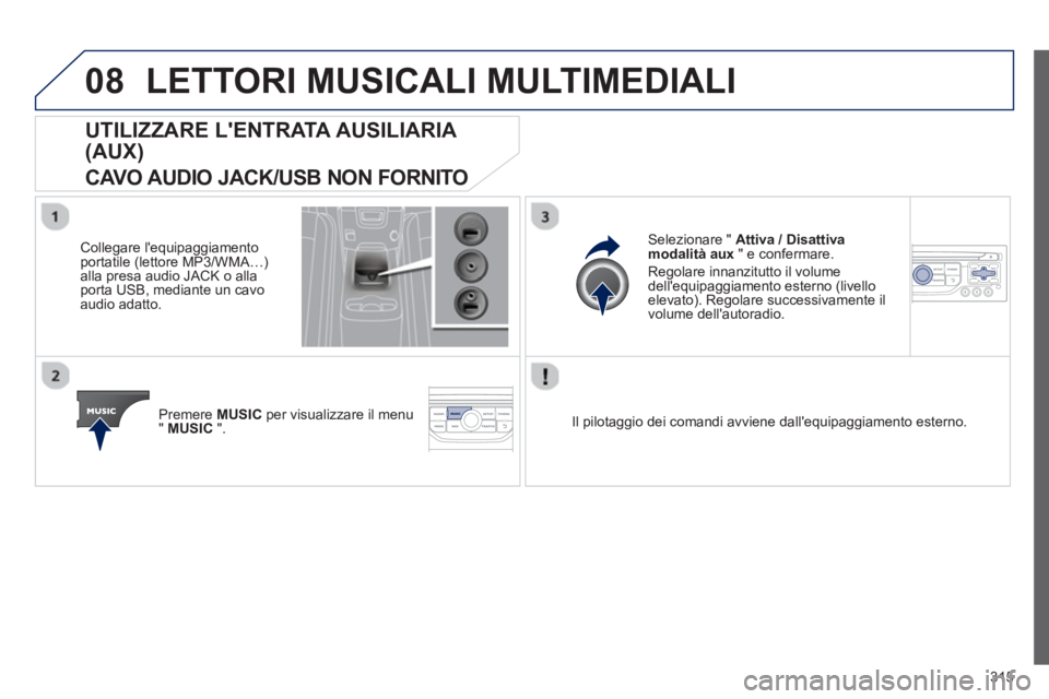 PEUGEOT 5008 2013  Manuale duso (in Italian) 315
08LETTORI MUSICALI MULTIMEDIALI 
UTILIZZARE LENTRATA AUSILIARIA 
(AUX)
CAVO AUDIO JACK/USB NON FORNITO 
   
Collegare lequipaggiamento portatile (lettore MP3/WMA…) 
alla presa audio JACK o all