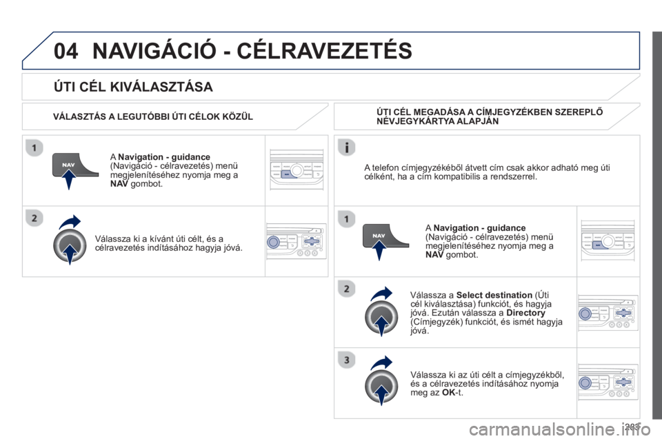 PEUGEOT 5008 2013  Kezelési útmutató (in Hungarian) 283
04
   
ÚTI CÉL KIVÁLASZTÁSA 
NAVIGÁCIÓ - CÉLRAVEZETÉS 
 
 VÁLASZTÁS A LEGUTÓBBI ÚTI CÉLOK KÖZÜL  
ANavigation - guidance(Navigáció - célravezetés) menü
megjelenítéséhez nyom