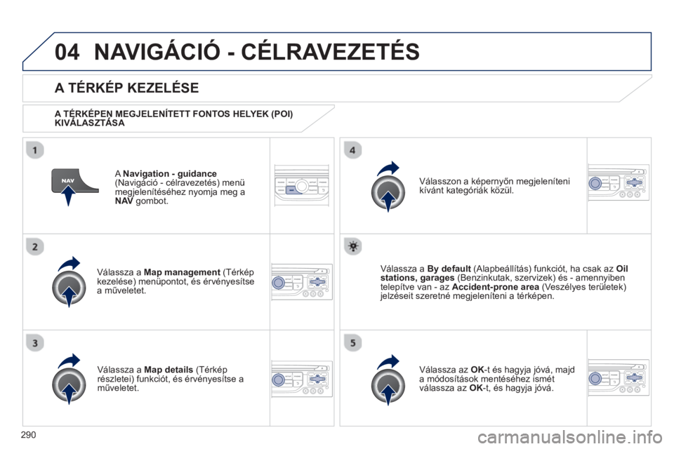 PEUGEOT 5008 2013  Kezelési útmutató (in Hungarian) 290
04NAVIGÁCIÓ - CÉLRAVEZETÉS 
   A Navigation - guidance(Navigáció - célravezetés) menü
megjelenítéséhez nyomja meg a 
NAV 
 gombot.
 
 
A TÉRKÉP KEZELÉSE 
 
 
A TÉRKÉPEN MEGJELENÍ