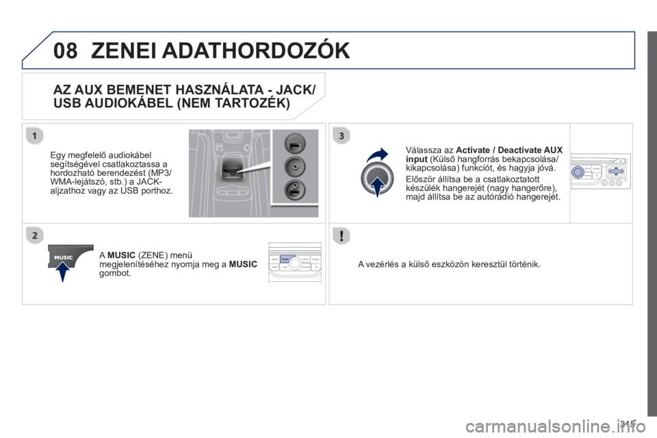 PEUGEOT 5008 2013  Kezelési útmutató (in Hungarian) 315
08ZENEI ADATHORDOZÓK 
AZ AUX BEMENET HASZNÁLATA - JACK/
USB AUDIOKÁBEL (NEM TARTOZÉK)
   
Egy megfelelő audiokábelsegítségével csatlakoztassa ahordozható berendezést (MP3/
WMA-lejátsz�