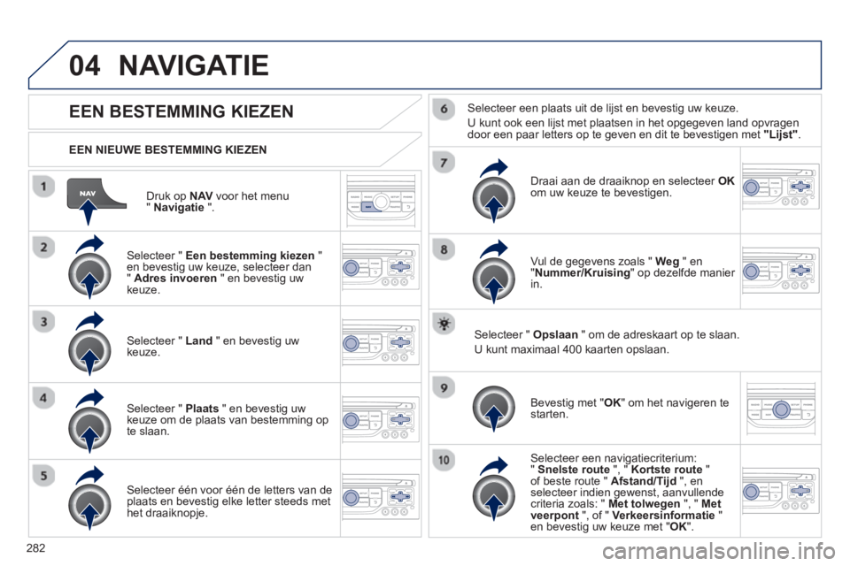 PEUGEOT 5008 2013 Instructieboekje (in Dutch) 282
04
Druk op NAV voor het menu"Navigatie".
EEN NIEUWE BESTEMMING KIEZEN
NAVIGATIE
EEN BESTEMMING KIEZEN
Selecteer " Een bestemming kiezen"en bevestig uw keuze, selecteer dan
" Adres invo PEUGEOT 5008 2013 Instructieboekje (in Dutch) 282
04
Druk op NAV voor het menu"Navigatie".
EEN NIEUWE BESTEMMING KIEZEN
NAVIGATIE
EEN BESTEMMING KIEZEN
Selecteer " Een bestemming kiezen"en bevestig uw keuze, selecteer dan
" Adres invo