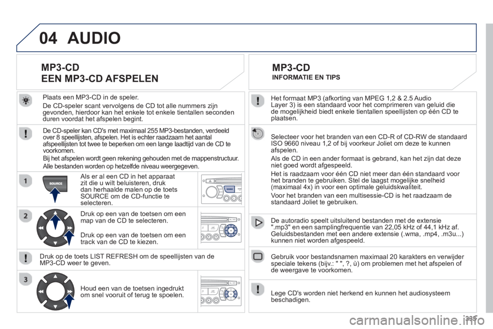PEUGEOT 5008 2013  Instructieboekje (in Dutch) 335
04
  Het formaat MP3 (afkorting van MPEG 1,2 & 2.5 Audio 
Layer 3) is een standaard voor het comprimeren van geluid die
de mogelijkheid biedt enkele tientallen speellijsten op één CD te plaatsen
