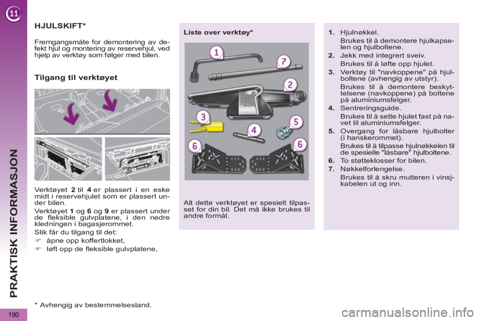 PEUGEOT 5008 2013  Instruksjoner for bruk (in Norwegian) PRAKTISK INFORMASJON
190
HJULSKIFT *
 
Verktøyet  2  
til  4  
er plassert i en eske 
midt i reservehjulet som er plassert un-
der bilen. 
  Verktøyet  1  
og  6  
og  9  
er plassert under 
de ﬂ 