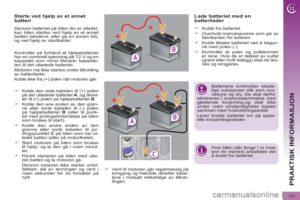 PEUGEOT 5008 2013  Instruksjoner for bruk (in Norwegian) PRAKTISK INFORMASJON
209
   
 
 
 
 
 
 
 
 
Starte ved hjelp av et annet 
batteri 
  Dersom batteriet på bilen din er utladet, 
kan bilen startes ved hjelp av et annet 
batteri (eksternt, eller på 