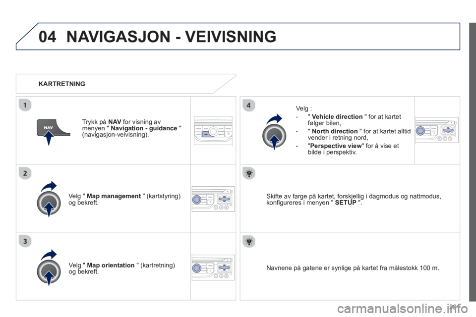 PEUGEOT 5008 2013  Instruksjoner for bruk (in Norwegian) 291
04NAVIGASJON - VEIVISNING 
Velg " Map management   " (kartstyring)og bekreft.     
Velg :
   
 
-  
" Vehicle direction" for at kartet følger bilen, 
   
-  " North direction" 
for at kartet allt