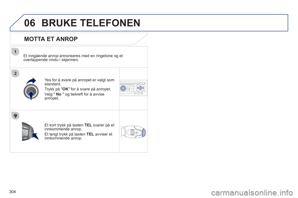 PEUGEOT 5008 2013  Instruksjoner for bruk (in Norwegian) 304
06BRUKE TELEFONEN 
   
MOTTA ET ANROP 
 
 
Et inngående anrop annonseres med en ringetone og et
overlappende vindu i skjermen.
Yes for å svare på anropet er valgt som 
standard.
Tr
ykk på "OK"