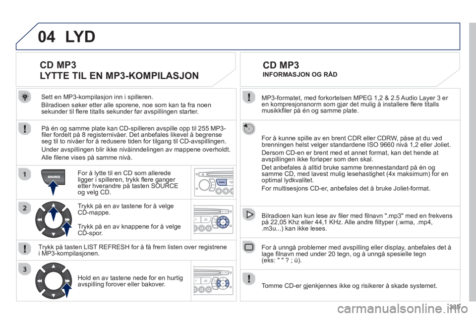 PEUGEOT 5008 2013 Instruksjoner for bruk (in Norwegian) 335
04
MP3-formatet, med forkortelsen MPEG 1,2 & 2.5 Audio Layer 3 er en kompresjonsnorm som gjør det mulig å installere fl ere titallsmusikkfi ler på én og samme plate.
For å kunne spille PEUGEOT 5008 2013 Instruksjoner for bruk (in Norwegian) 335
04
MP3-formatet, med forkortelsen MPEG 1,2 & 2.5 Audio Layer 3 er en kompresjonsnorm som gjør det mulig å installere fl ere titallsmusikkfi ler på én og samme plate.
For å kunne spille
