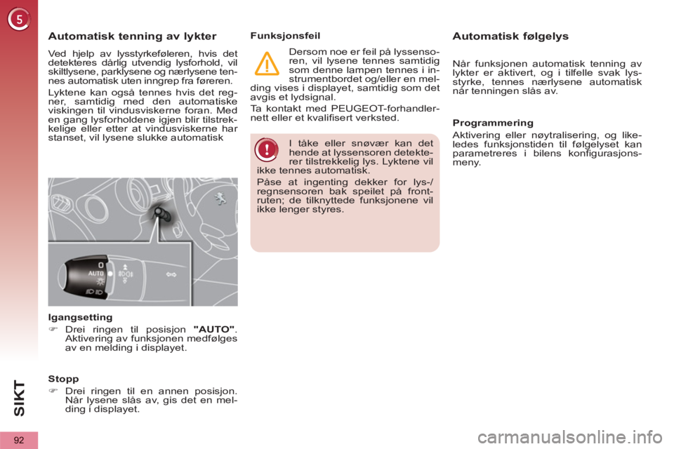 PEUGEOT 5008 2013  Instruksjoner for bruk (in Norwegian) SI
K
92
  I tåke eller snøvær kan det 
hende at lyssensoren detekte-
rer tilstrekkelig lys. Lyktene vil 
ikke tennes automatisk. 
  Påse at ingenting dekker for lys-/
regnsensoren bak speilet på 