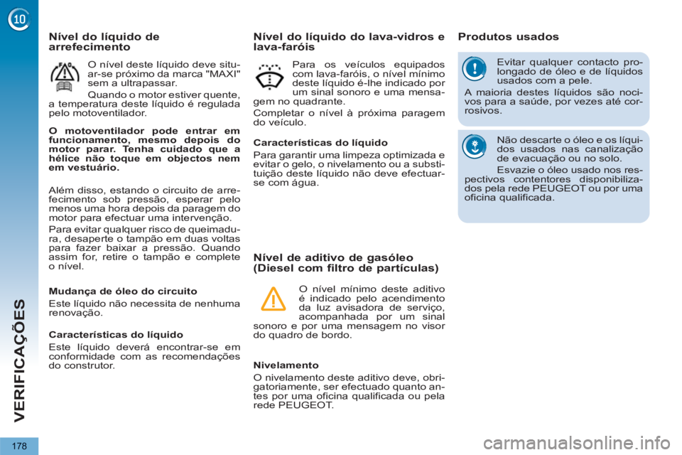 PEUGEOT 5008 2013  Manual de utilização (in Portuguese) VERIFICAÇÕES
178
  Evitar qualquer contacto pro-
longado de óleo e de líquidos 
usados com a pele. 
  A maioria destes líquidos são noci-
vos para a saúde, por vezes até cor-
rosivos. 
  Não 