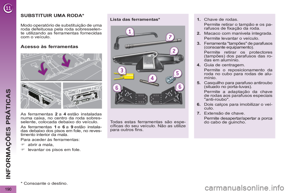 PEUGEOT 5008 2013  Manual de utilização (in Portuguese) INFORMAÇÕES PRÁTICAS
190
SUBSTITUIR UMA RODA *  
 
As ferramentas  2  
a  4  
estão instaladas 
numa caixa, no centro da roda sobres-
selente, colocada debaixo do veículo. 
  As ferramentas  1  
