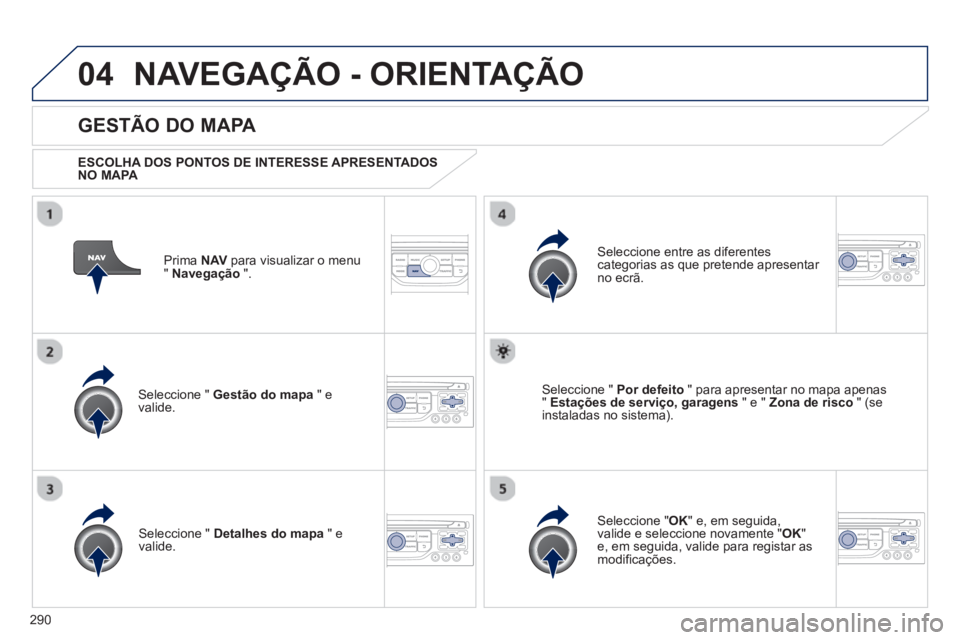PEUGEOT 5008 2013 Manual de utilização (in Portuguese) 290
04NAVEGAÇÃO - ORIENTAÇÃO
Prima NAV
para visualizar o menu
" Navegação
".
GESTÃO DO MAPA
ESCOLHA DOS PONTOS DE INTERESSE APRESENTADOS
NO MAPA
Seleccione " Gestão do map PEUGEOT 5008 2013 Manual de utilização (in Portuguese) 290
04NAVEGAÇÃO - ORIENTAÇÃO
Prima NAV
para visualizar o menu
" Navegação
".
GESTÃO DO MAPA
ESCOLHA DOS PONTOS DE INTERESSE APRESENTADOS
NO MAPA
Seleccione " Gestão do map