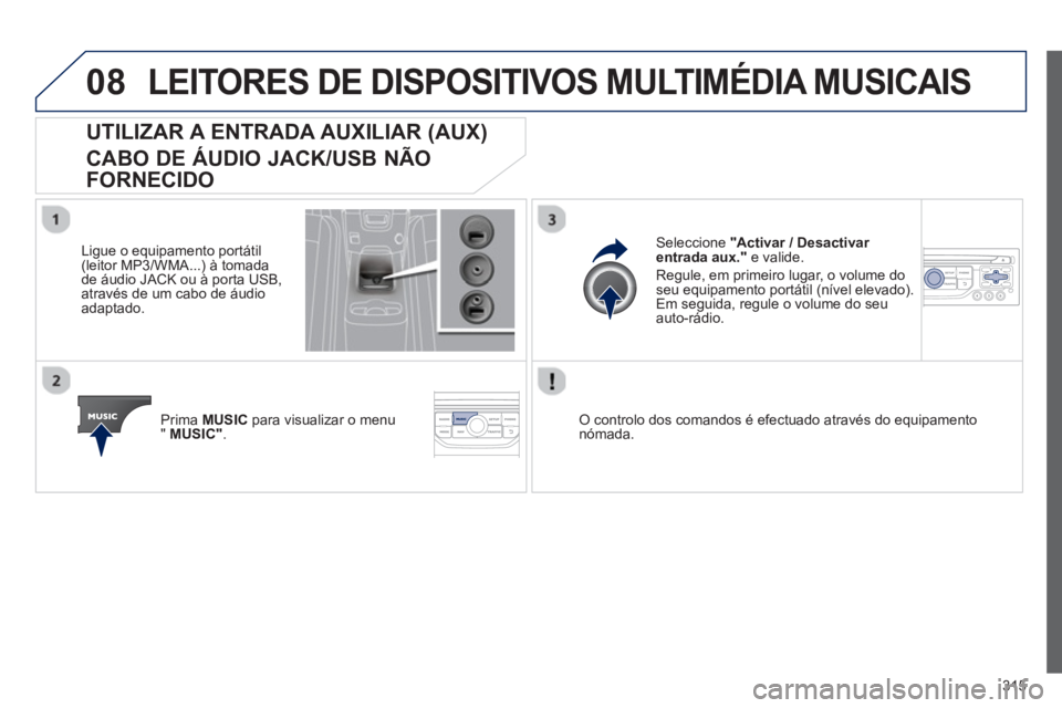 PEUGEOT 5008 2013 Manual de utilização (in Portuguese) 315
08LEITORES DE DISPOSITIVOS MULTIMÉDIA MUSICAIS
UTILIZAR A ENTRADA AUXILIAR (AUX)
CABO DE ÁUDIO JACK/USB NÃO
FORNECIDO
Ligue o equipamento portátil(leitor MP3/WMA...) à tomada
de áu PEUGEOT 5008 2013 Manual de utilização (in Portuguese) 315
08LEITORES DE DISPOSITIVOS MULTIMÉDIA MUSICAIS
UTILIZAR A ENTRADA AUXILIAR (AUX)
CABO DE ÁUDIO JACK/USB NÃO
FORNECIDO
Ligue o equipamento portátil(leitor MP3/WMA...) à tomada
de áu