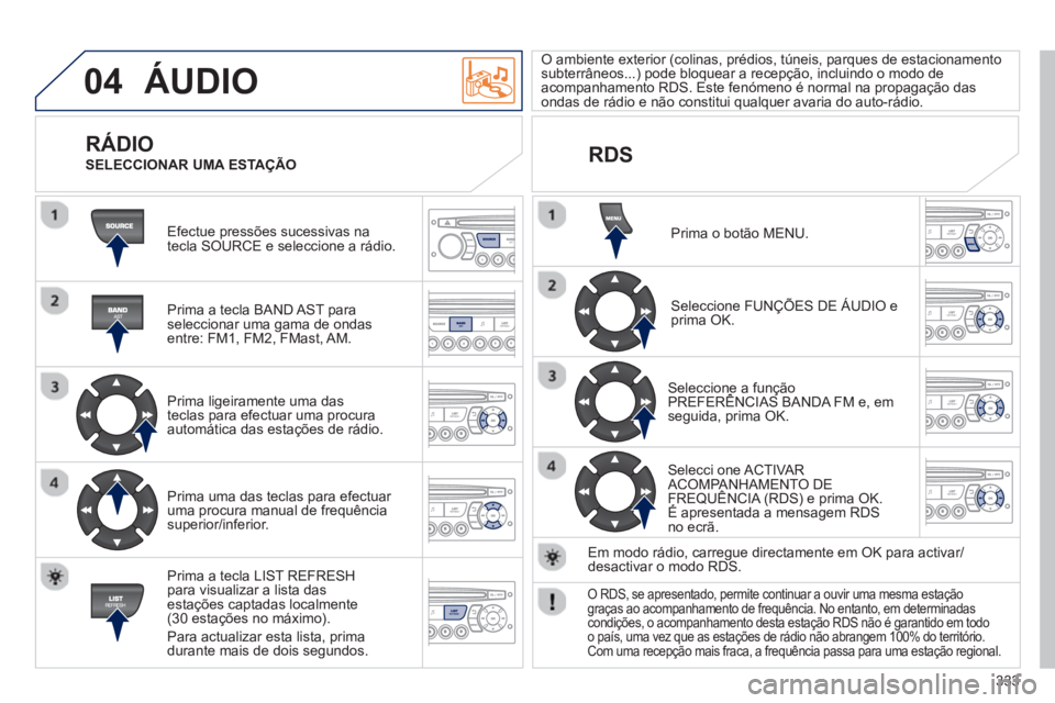 PEUGEOT 5008 2013  Manual de utilização (in Portuguese) 333
04  ÁUDIO 
 
Efectue pressões sucessivas na
tecla SOURCE e seleccione a rádio.  
   
Prima a tecla BAND A
ST paraseleccionar uma gama de ondasentre: FM1, FM2, FMast, AM.  
   
Prima ligeirament