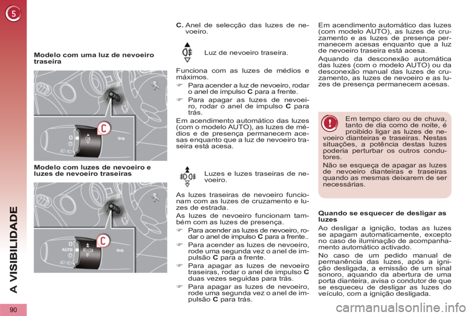 PEUGEOT 5008 2013  Manual de utilização (in Portuguese) A 
V
90
   
 
Modelo com uma luz de nevoeiro 
traseira     
Luz de nevoeiro traseira.  
   
Funciona com as luzes de médios e 
máximos. 
   
 
�) 
  Para acender a luz de nevoeiro, rodar 
o anel de 