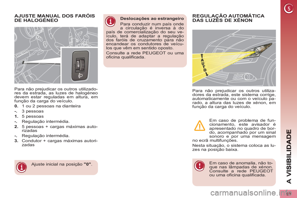 PEUGEOT 5008 2013  Manual de utilização (in Portuguese) A 
V
93
AJUSTE MANUAL DOS FARÓISDE HALOGÉNEO
  Ajuste inicial na posição  "0" 
.      
Para não prejudicar os outros utilizado-
res da estrada, as luzes de halogéneo 
devem estar reguladas em al