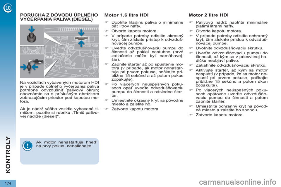 PEUGEOT 5008 2013  Návod na použitie (in Slovakian) KONTROLY
174
PORUCHA Z DÔVODU ÚPLNÉHO VYČERPANIA PALIVA (DIESEL)      
Motor 1,6 litra HDi  
 
 
�) 
 Doplňte hladinu paliva o minimálne 
päť litrov nafty. 
   
�) 
  Otvorte kapotu motora. 
 