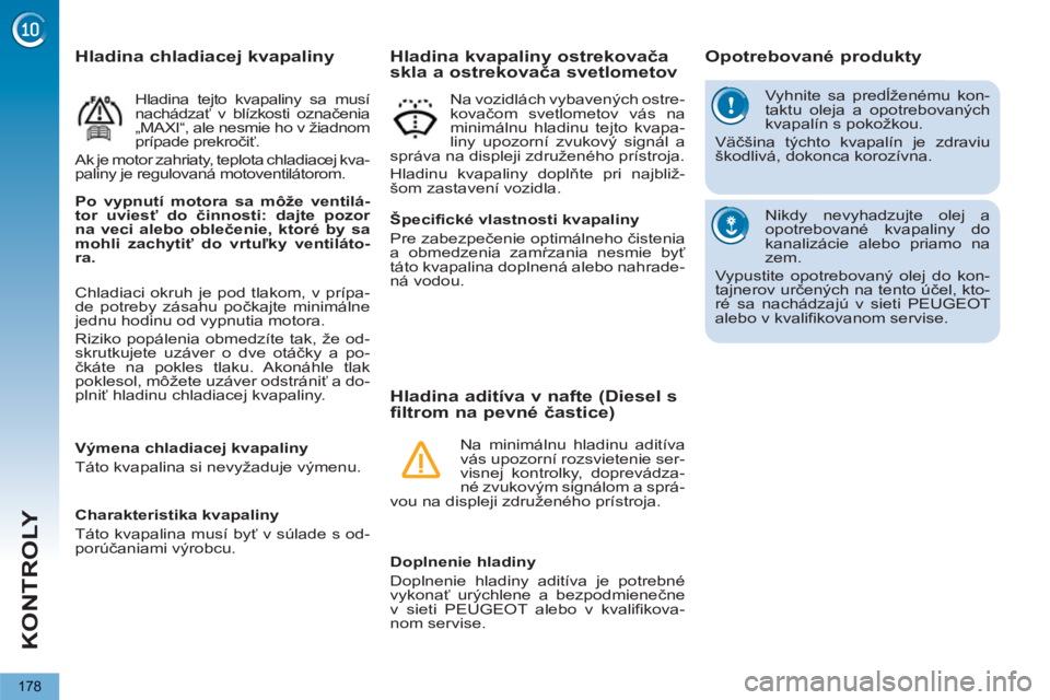 PEUGEOT 5008 2013  Návod na použitie (in Slovakian) KONTROLY
178
  Vyhnite sa predĺženému kon-
taktu oleja a opotrebovaných 
kvapalín s pokožkou. 
  Väčšina týchto kvapalín je zdraviu 
škodlivá, dokonca korozívna. 
  Nikdy nevyhadzujte ol