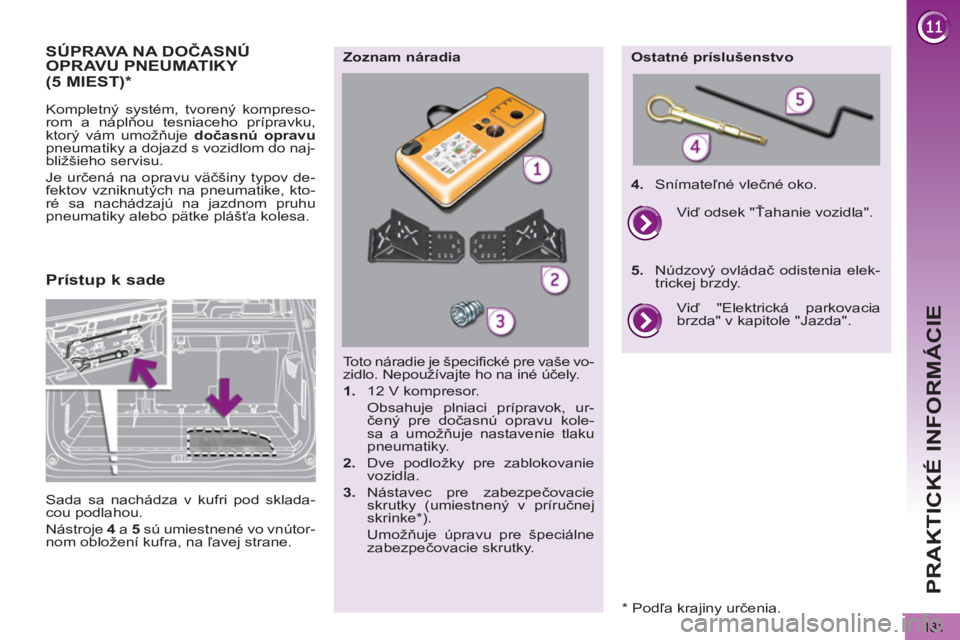 PEUGEOT 5008 2013  Návod na použitie (in Slovakian)  
PRAKTICKÉ INFORMÁCIE
181
SÚPRAVA NA DOČASNÚ 
OPRAVU PNEUMATIKY 
   
Kompletný systém, tvorený kompreso-
rom a náplňou tesniaceho prípravku, 
ktorý vám umožňuje  dočasnú opravu 
 
pn
