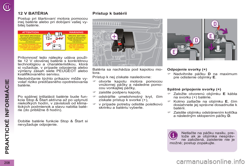 PEUGEOT 5008 2013  Návod na použitie (in Slovakian) PRAKTICKÉ INFORMÁCIE
208
   
 
 
 
12 V BATÉRIA   
 
 
 
 
 
Prístup k batérii 
 
Batéria sa nachádza pod kapotou mo-
tora. 
  Prístup k nej získate nasledovne: 
   
 
�) 
 otvorte kapotu mot