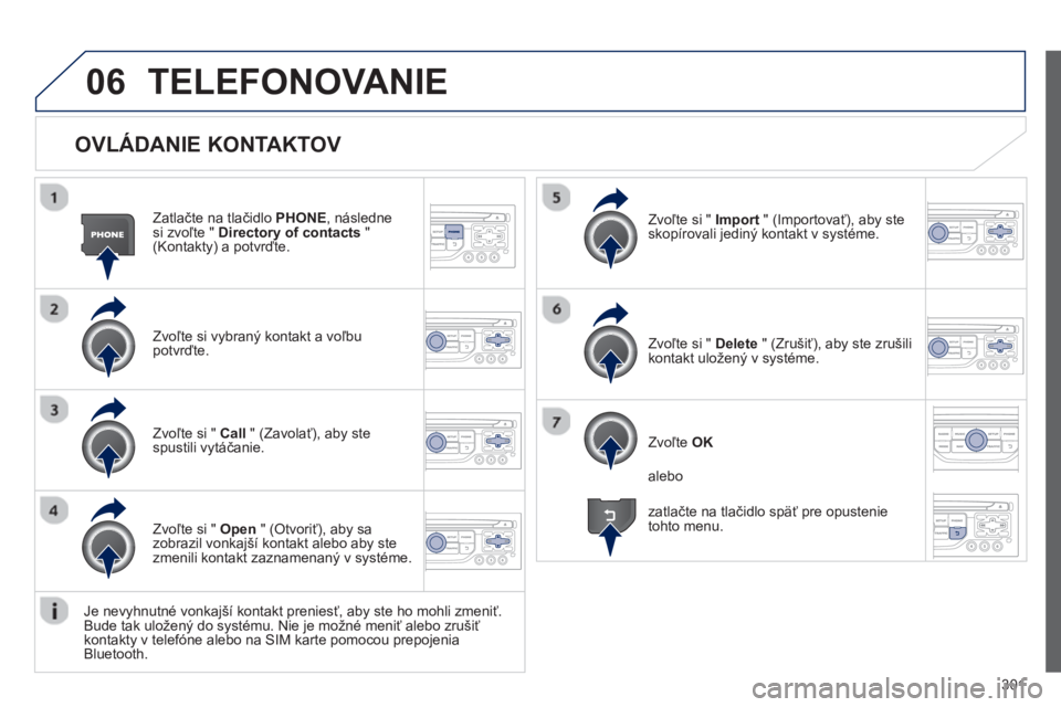 PEUGEOT 5008 2013  Návod na použitie (in Slovakian) 301
06
   
OVLÁDANIE KONTAKTOV 
Zatlačte na tlačidlo  PHONE 
, následne si zvoľte "  Directory of contacts"(Kontakty) a potvrďte.
Zvoľte si v
ybraný kontakt a voľbu 
potvrďte.Zv
oľte si " I