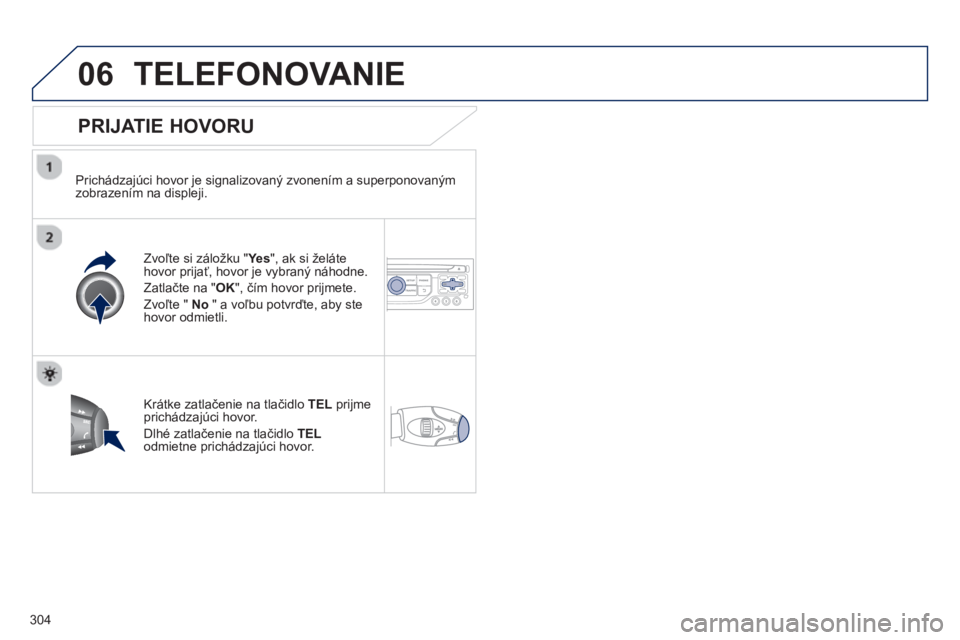 PEUGEOT 5008 2013  Návod na použitie (in Slovakian) 304
06TELEFONOVANIE 
   
PRIJATIE HOVORU
 
 
Prichádzajúci hovor je signalizovaný zvonením a superponovaným
zobrazením na displeji.
Zv
oľte si záložku "Ye s", ak si želáte hovor prijať, ho