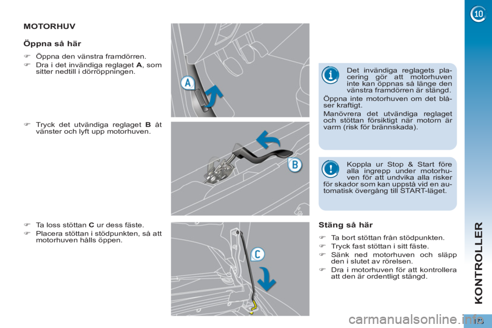 PEUGEOT 5008 2013  Bruksanvisningar (in Swedish) KONTROLLER
173
MOTORHUV 
   
�) 
  Tryck det utvändiga reglaget  B 
 åt 
vänster och lyft upp motorhuven. 
   
�) 
  Ta loss stöttan  C 
 ur dess fäste. 
   
�) 
  Placera stöttan i stödpunkten